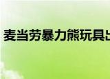 麦当劳暴力熊玩具出了几款（麦当劳暴力熊）