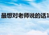 最想对老师说的话10字（最想对老师说的话）