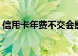 信用卡年费不交会影响征信吗（信用卡年费）