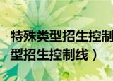 特殊类型招生控制线百度百科（什么是特殊类型招生控制线）