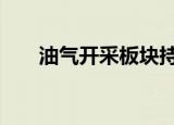 油气开采板块持续走高 准油股份涨停