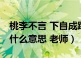 桃李不言 下自成蹊 老师（桃李不言下自成蹊什么意思 老师）