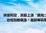 突发利空，美股上演“黑周二”，道指大跌逾1200点，纳指重挫超5%，恐慌指数飙涨！最新筹码集中股出炉，23股连续多期趋向集中