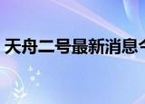 天舟二号最新消息今天（天舟二号最新消息）