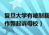 复旦大学有被制裁吗（复旦大学毕业生被举报作弊起诉母校）