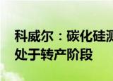 科威尔：碳化硅测试产品已有样机推出 目前处于转产阶段
