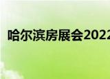 哈尔滨房展会2022时间表（哈尔滨房展会）
