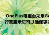  OnePlus电视台采用Gamma Color Magic处理器 首席执行官表示它可以确保更好的图像质量