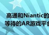  高通和Niantic的新型智能眼镜是我们一直在等待的AR游戏平台吗