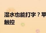 湿水也能打字？苹果专利可在潮湿状态下完成触控