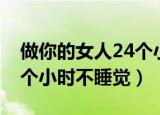 做你的女人24个小时不睡觉（做你的男人24个小时不睡觉）