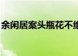 余闲居案头瓶花不绝（余闲居 案头瓶花不绝）