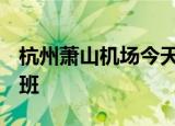 杭州萧山机场今天取消18:00以后所有国内航班