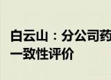白云山：分公司药品头孢丙烯颗粒通过仿制药一致性评价