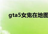 gta5女鬼在地图哪个位置（gta5女鬼）
