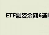 ETF融资余额6连降，累计减少10.04亿元