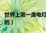 世界上第一盏电灯是谁发明的（电灯是谁发明的）