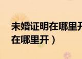 未婚证明在哪里开,需要什么证件（未婚证明在哪里开）