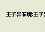 王子异家境:王子异多大了（王子异家境）