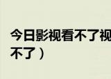 今日影视看不了视频是什么原因（今日影视看不了）