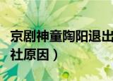 京剧神童陶阳退出德云社原因（陶阳退出德云社原因）