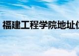 福建工程学院地址位置（福建工程学院地址）