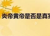 炎帝黄帝是否是真实存在的历史（炎帝黄帝）