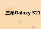  三星Galaxy S21 Ultra智能手机规格曝光
