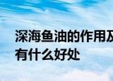 深海鱼油的作用及功能主治,深海鱼油对女性有什么好处