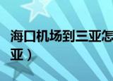 海口机场到三亚怎么走最方便（海口机场到三亚）
