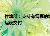 住建部：支持有需要的城市推进已售逾期难交付的住宅项目建设交付