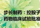 步长制药：控股子公司获得BC008-1A注射液药物临床试验批准
