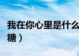 我在你心里是什么糖答案（我在你心里是什么糖）