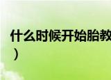 什么时候开始胎教讲故事（什么时候开始胎教）