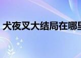 犬夜叉大结局在哪里可以看（犬夜叉大结局）