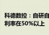科德数控：自研自制数控系统标准产品平均毛利率在50%以上