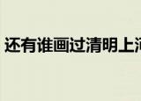 还有谁画过清明上河图（谁画了清明上河图）
