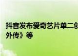 抖音发布爱奇艺片单二创激励计划 首批含《琅琊榜》《武林外传》等