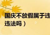 国庆不放假属于违法吗餐饮（国庆不放假属于违法吗）