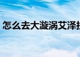 怎么去大漩涡艾泽拉斯之心（怎么去大漩涡）