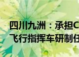 四川九洲：承担C919客舱广播内话子系统及飞行指挥车研制任务