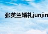 张英兰婚礼junjin参加了吗（张英兰结婚）