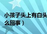 小孩子头上有白头发是怎么回事（白头发是怎么回事）