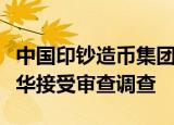 中国印钞造币集团有限公司工会原副主任胡林华接受审查调查