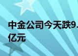 中金公司今天跌9.2% 两机构合计净卖出1.07亿元