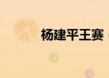 杨建平王赛（杨建平最新比赛）
