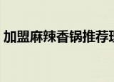 加盟麻辣香锅推荐理由（加盟麻辣香锅推荐）