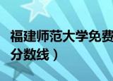 福建师范大学免费师范生分数线（免费师范生分数线）
