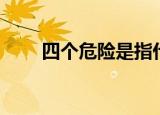 四个危险是指什么内容（四个危险）