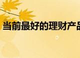 当前最好的理财产品（目前最好的理财产品）